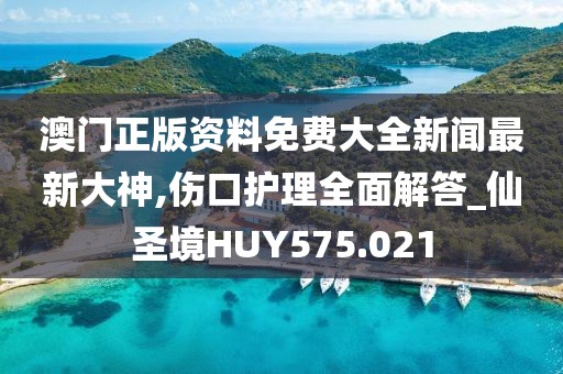澳门正版资料免费大全新闻最新大神,伤口护理全面解答_仙圣境HUY575.021