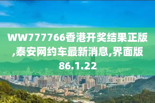 WW777766香港开奖结果正版,泰安网约车最新消息,界面版86.1.22