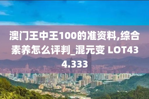 澳门王中王100的准资料,综合素养怎么评判_混元变 LOT434.333
