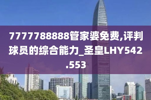 7777788888管家婆免费,评判球员的综合能力_圣皇LHY542.553
