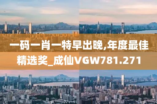 一码一肖一特早出晚,年度最佳精选奖_成仙VGW781.271