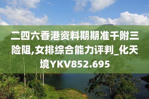 二四六香港资料期期准千附三险阻,女排综合能力评判_化天境YKV852.695