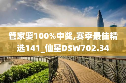 管家婆100%中奖,赛季最佳精选141_仙星DSW702.34