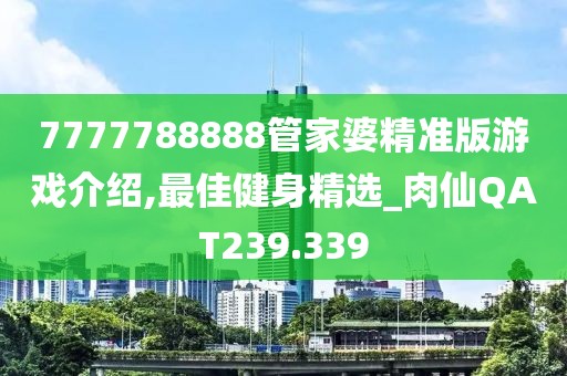 7777788888管家婆精准版游戏介绍,最佳健身精选_肉仙QAT239.339