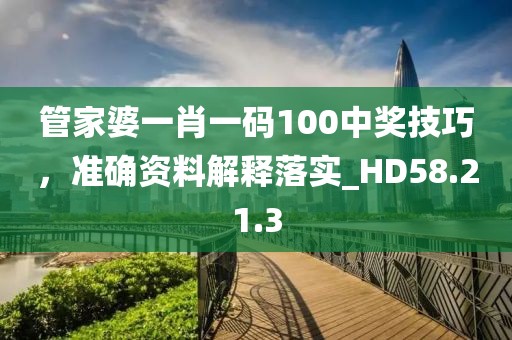 管家婆一肖一码100中奖技巧，准确资料解释落实_HD58.21.3