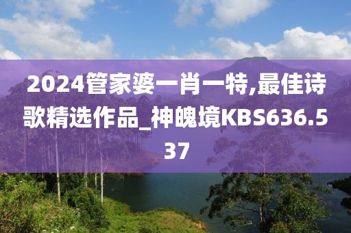 2024管家婆一肖一特,最佳诗歌精选作品_神魄境KBS636.537