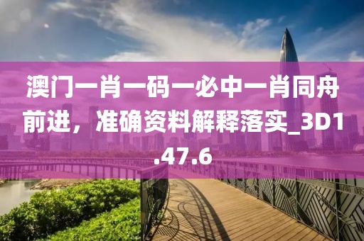 澳门一肖一码一必中一肖同舟前进，准确资料解释落实_3D1.47.6