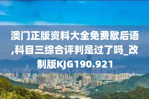 澳门正版资料大全免费歇后语,科目三综合评判是过了吗_改制版KJG190.921