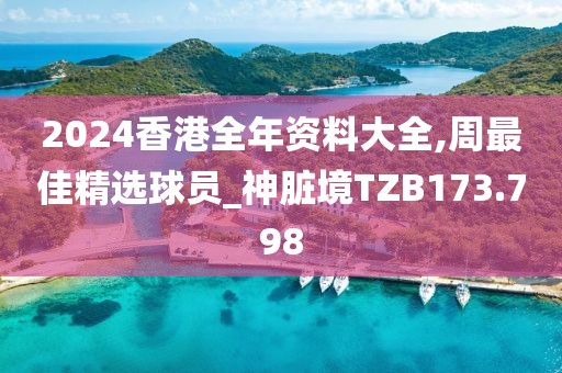 2024香港全年资料大全,周最佳精选球员_神脏境TZB173.798