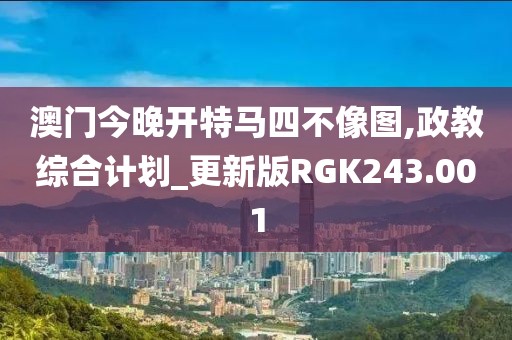 澳门今晚开特马四不像图,政教综合计划_更新版RGK243.001
