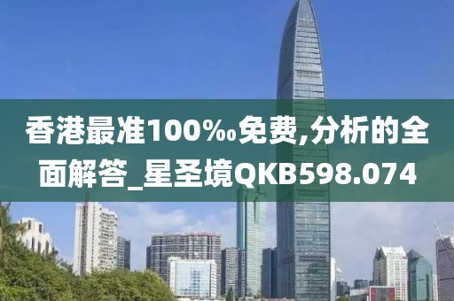 香港最准100‰免费,分析的全面解答_星圣境QKB598.074