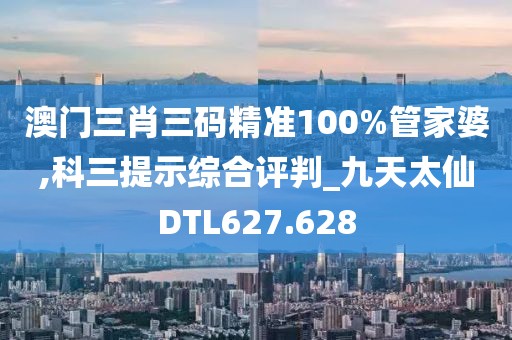 澳门三肖三码精准100%管家婆,科三提示综合评判_九天太仙DTL627.628