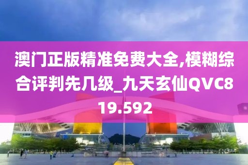 澳门正版精准免费大全,模糊综合评判先几级_九天玄仙QVC819.592
