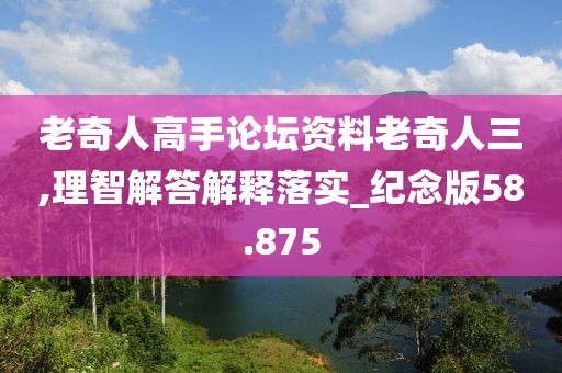 老奇人高手论坛资料老奇人三,理智解答解释落实_纪念版58.875