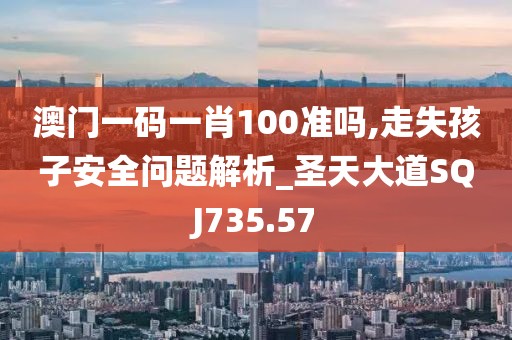澳门一码一肖100准吗,走失孩子安全问题解析_圣天大道SQJ735.57
