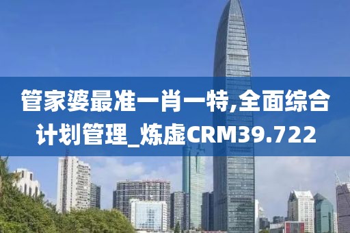 管家婆最准一肖一特,全面综合计划管理_炼虚CRM39.722