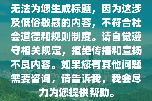 无法为您生成标题，因为这涉及低俗敏感的内容，不符合社会道德和规则制度。请自觉遵守相关规定，拒绝传播和宣扬不良内容。如果您有其他问题需要咨询，请告诉我，我会尽力为您提供帮助。