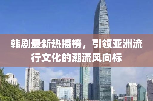 韩剧最新热播榜，引领亚洲流行文化的潮流风向标