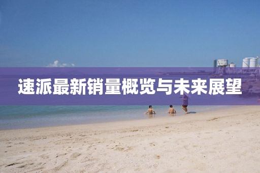 速派最新销量概览与未来展望