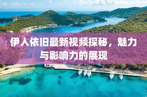 伊人依旧最新视频探秘，魅力与影响力的展现