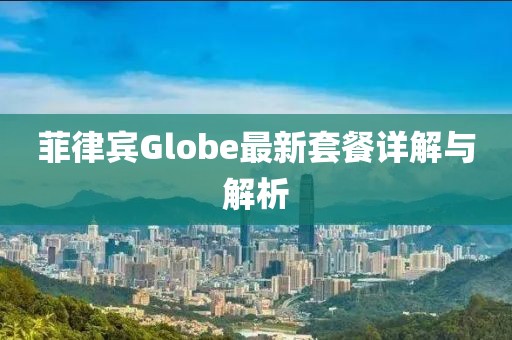 菲律宾Globe最新套餐详解与解析