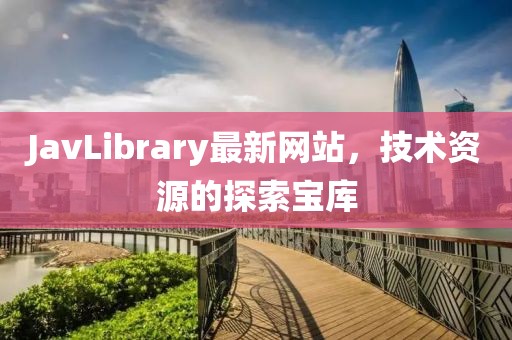 JavLibrary最新网站，技术资源的探索宝库