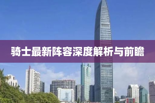 骑士最新阵容深度解析与前瞻
