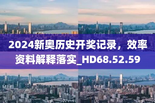 2024新奥历史开奖记录，效率资料解释落实_HD68.52.59