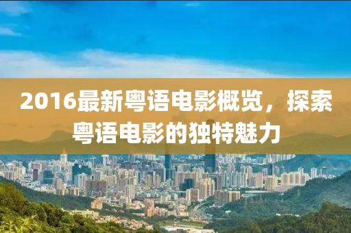 2016最新粤语电影概览，探索粤语电影的独特魅力