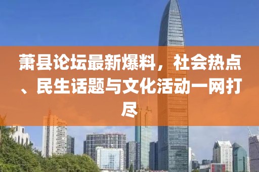 萧县论坛最新爆料，社会热点、民生话题与文化活动一网打尽