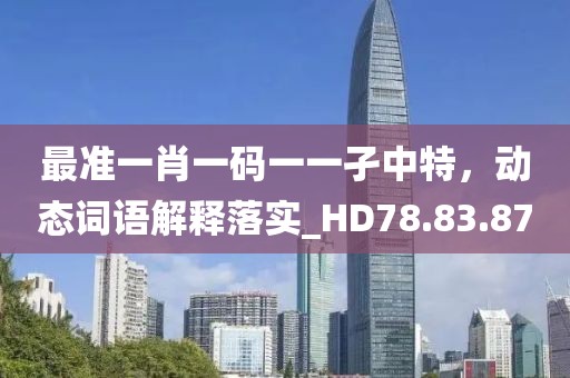 最准一肖一码一一孑中特，动态词语解释落实_HD78.83.87