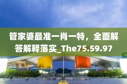 管家婆最准一肖一特，全面解答解释落实_The75.59.97