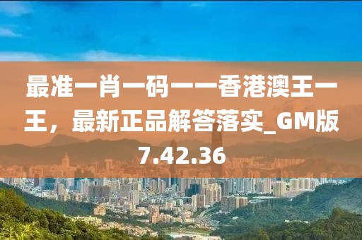 最准一肖一码一一香港澳王一王，最新正品解答落实_GM版7.42.36