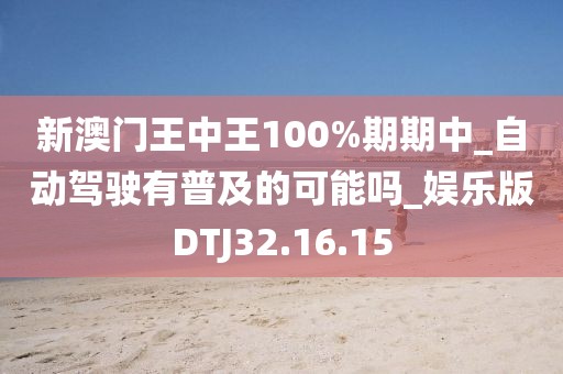 新澳门王中王100%期期中_自动驾驶有普及的可能吗_娱乐版DTJ32.16.15
