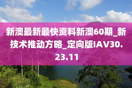 新澳最新最快资料新澳60期_新技术推动方略_定向版IAV30.23.11