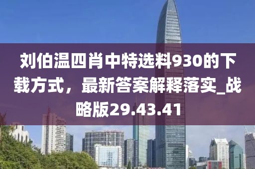 刘伯温四肖中特选料930的下载方式，最新答案解释落实_战略版29.43.41