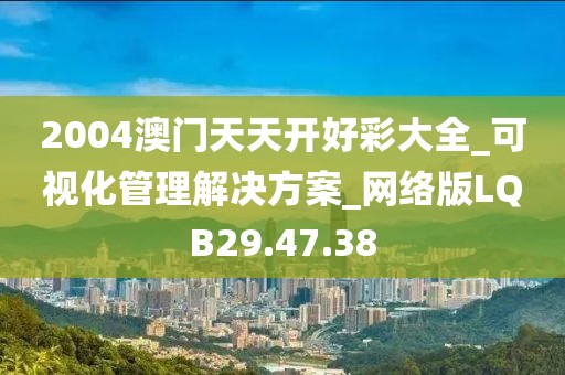 2004澳门天天开好彩大全_可视化管理解决方案_网络版LQB29.47.38