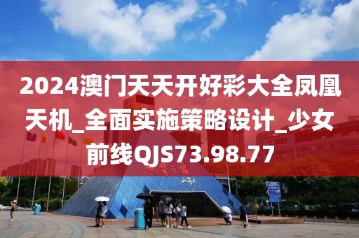 2024澳门天天开好彩大全凤凰天机_全面实施策略设计_少女前线QJS73.98.77