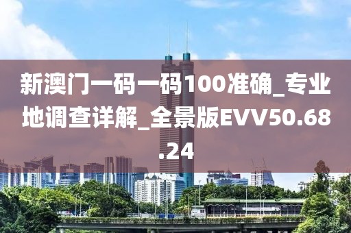 新澳门一码一码100准确_专业地调查详解_全景版EVV50.68.24