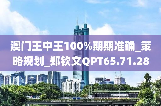 澳门王中王100%期期准确_策略规划_郑钦文QPT65.71.28