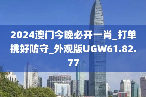 2024澳门今晚必开一肖_打单挑好防守_外观版UGW61.82.77