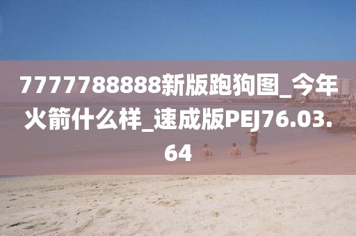 7777788888新版跑狗图_今年火箭什么样_速成版PEJ76.03.64