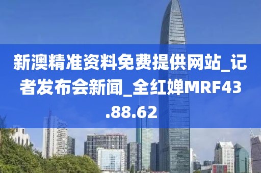 新澳精准资料免费提供网站_记者发布会新闻_全红婵MRF43.88.62