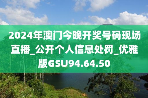 2024年澳门今晚开奖号码现场直播_公开个人信息处罚_优雅版GSU94.64.50