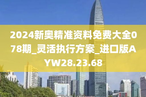 2024新奥精准资料免费大全078期_灵活执行方案_进口版AYW28.23.68