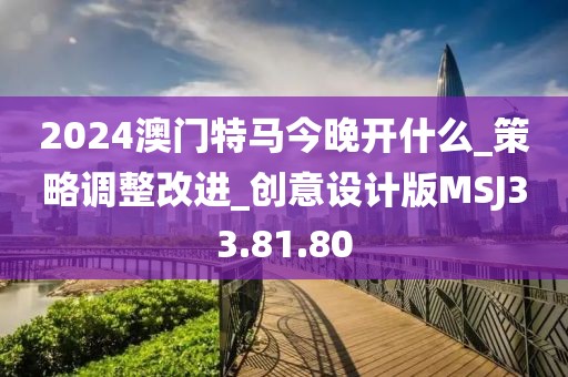 2024澳门特马今晚开什么_策略调整改进_创意设计版MSJ33.81.80