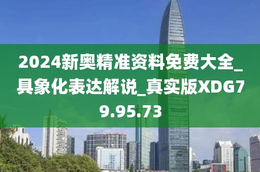 2024新奥精准资料免费大全_具象化表达解说_真实版XDG79.95.73