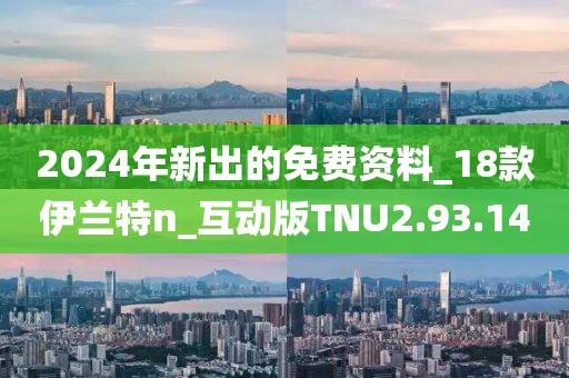 2024年新出的免费资料_18款伊兰特n_互动版TNU2.93.14