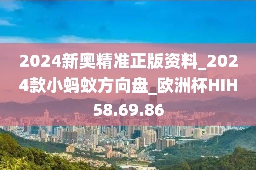 2024新奥精准正版资料_2024款小蚂蚁方向盘_欧洲杯HIH58.69.86
