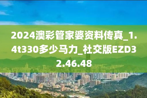 2024澳彩管家婆资料传真_1.4t330多少马力_社交版EZD32.46.48